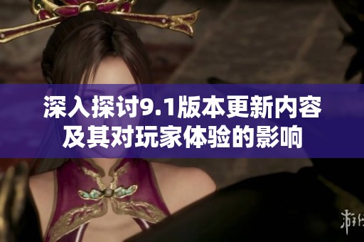 深入探讨9.1版本更新内容及其对玩家体验的影响