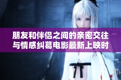 朋友和伴侣之间的亲密交往与情感纠葛电影最新上映时间解析