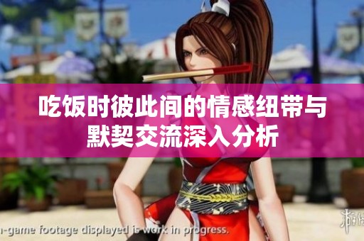 吃饭时彼此间的情感纽带与默契交流深入分析