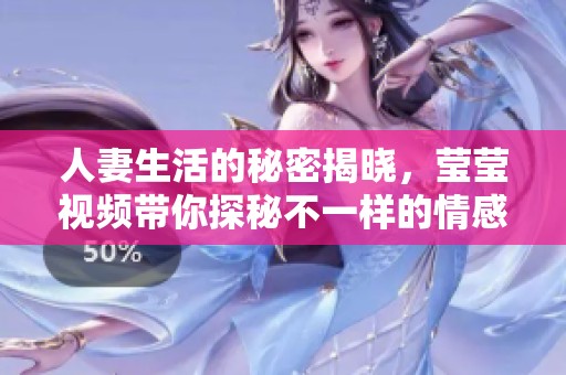 人妻生活的秘密揭晓，莹莹视频带你探秘不一样的情感世界