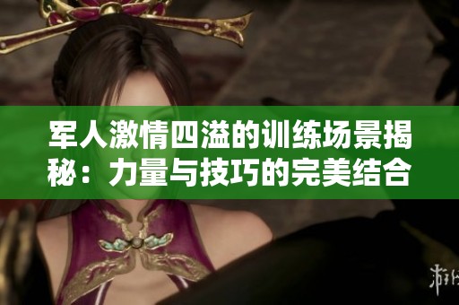 军人激情四溢的训练场景揭秘：力量与技巧的完美结合