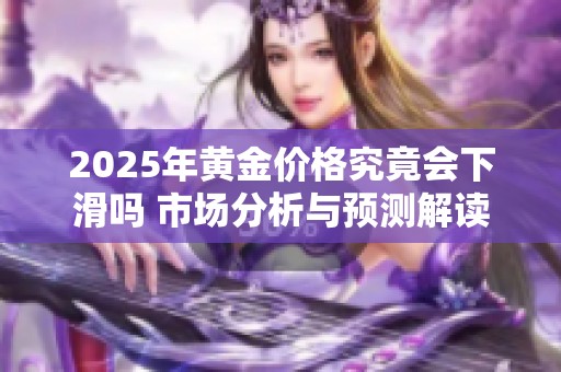2025年黄金价格究竟会下滑吗 市场分析与预测解读
