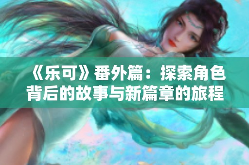 《乐可》番外篇：探索角色背后的故事与新篇章的旅程