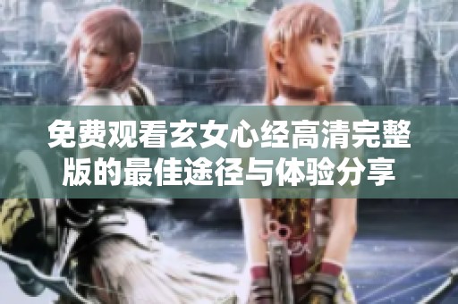 免费观看玄女心经高清完整版的最佳途径与体验分享