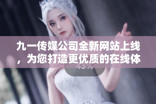 九一传媒公司全新网站上线，为您打造更优质的在线体验