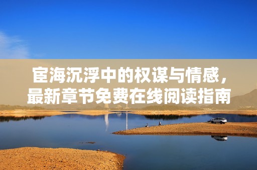 宦海沉浮中的权谋与情感，最新章节免费在线阅读指南