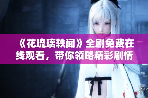 《花琉璃轶闻》全剧免费在线观看，带你领略精彩剧情与角色魅力