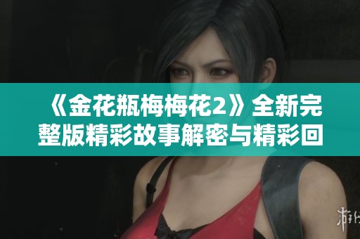《金花瓶梅梅花2》全新完整版精彩故事解密与精彩回顾