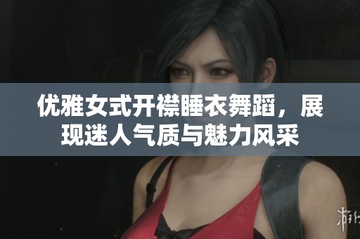 优雅女式开襟睡衣舞蹈，展现迷人气质与魅力风采
