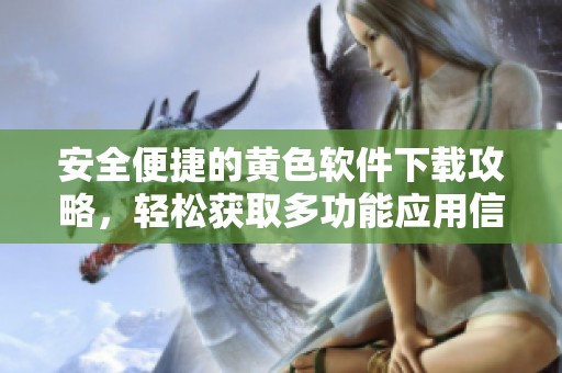 安全便捷的黄色软件下载攻略，轻松获取多功能应用信息