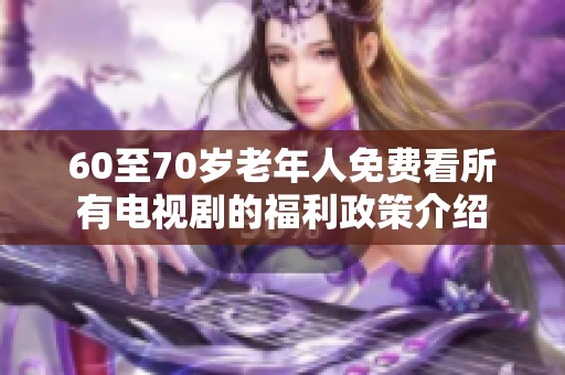 60至70岁老年人免费看所有电视剧的福利政策介绍