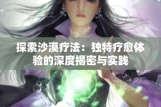 探索沙漠疗法：独特疗愈体验的深度揭密与实践