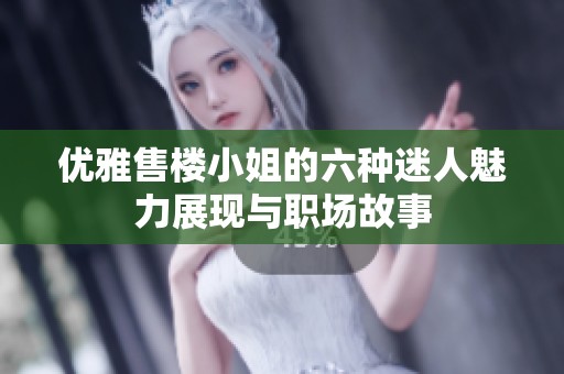 优雅售楼小姐的六种迷人魅力展现与职场故事