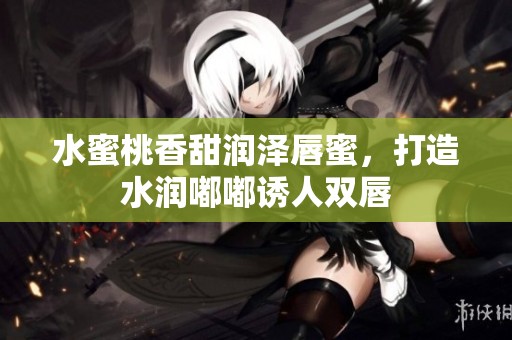 水蜜桃香甜润泽唇蜜，打造水润嘟嘟诱人双唇