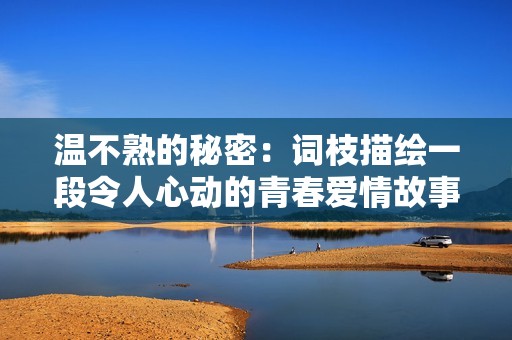 温不熟的秘密：词枝描绘一段令人心动的青春爱情故事