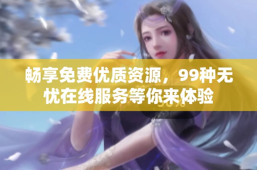 畅享免费优质资源，99种无忧在线服务等你来体验