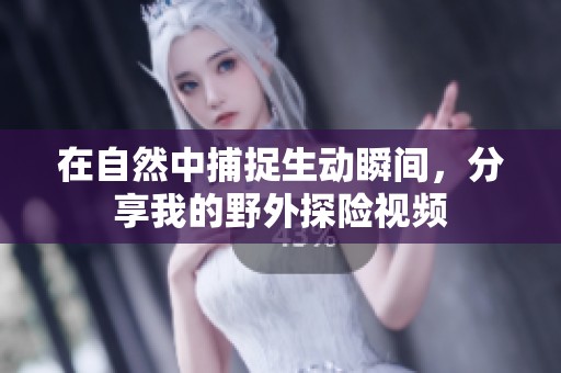 在自然中捕捉生动瞬间，分享我的野外探险视频