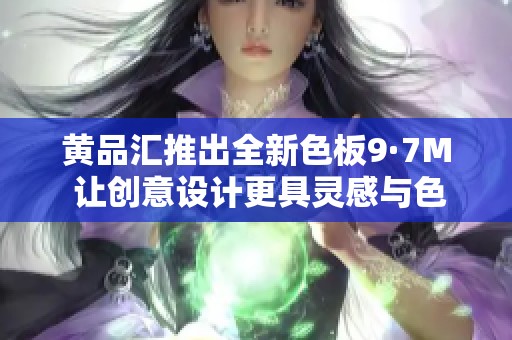 黄品汇推出全新色板9·7M 让创意设计更具灵感与色彩选择