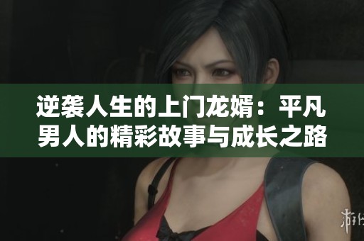 逆袭人生的上门龙婿：平凡男人的精彩故事与成长之路