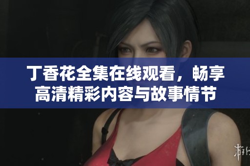 丁香花全集在线观看，畅享高清精彩内容与故事情节