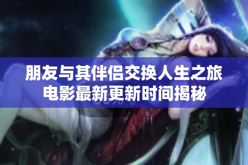 朋友与其伴侣交换人生之旅电影最新更新时间揭秘