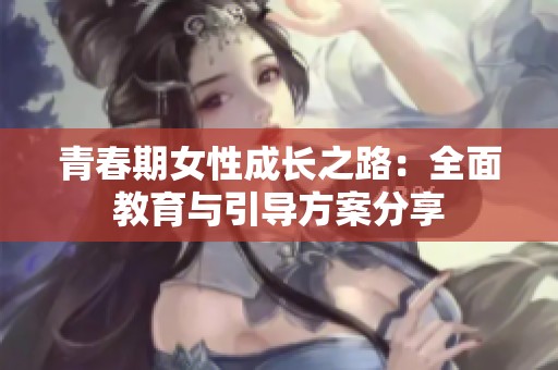 青春期女性成长之路：全面教育与引导方案分享