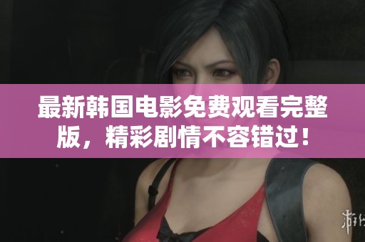 最新韩国电影免费观看完整版，精彩剧情不容错过！