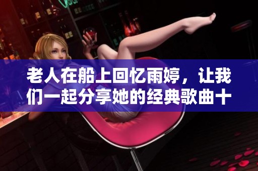 老人在船上回忆雨婷，让我们一起分享她的经典歌曲十首