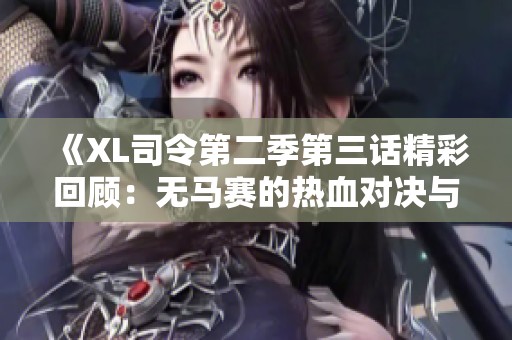 《XL司令第二季第三话精彩回顾：无马赛的热血对决与命运篇章》
