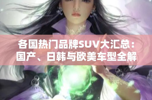 各国热门品牌SUV大汇总：国产、日韩与欧美车型全解析