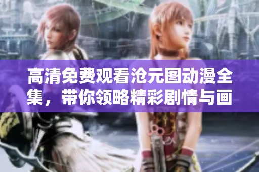 高清免费观看沧元图动漫全集，带你领略精彩剧情与画面魅力