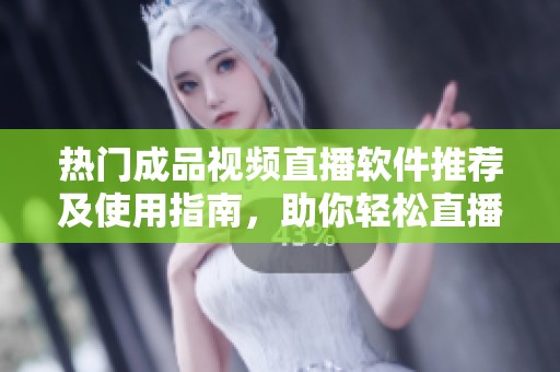 热门成品视频直播软件推荐及使用指南，助你轻松直播
