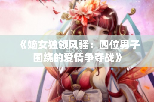 《嫡女独领风骚：四位男子围绕的爱情争夺战》