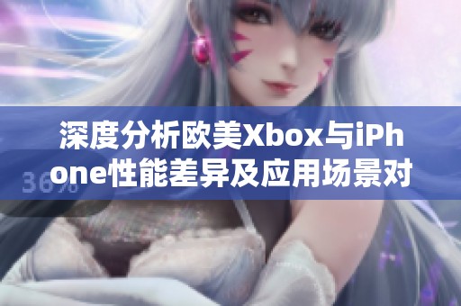 深度分析欧美Xbox与iPhone性能差异及应用场景对比