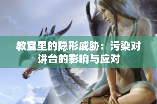 教室里的隐形威胁：污染对讲台的影响与应对