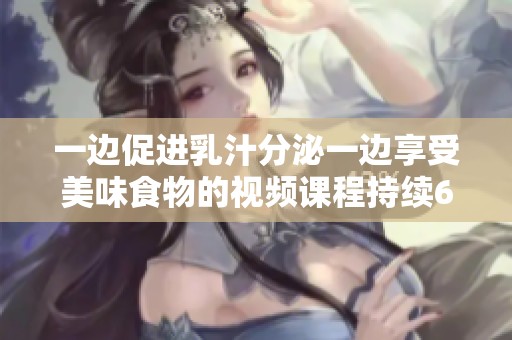 一边促进乳汁分泌一边享受美味食物的视频课程持续60分钟