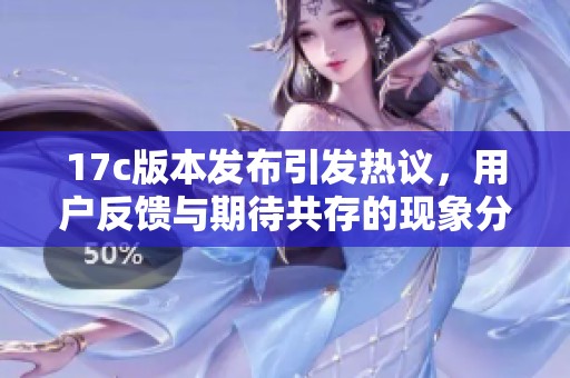 17c版本发布引发热议，用户反馈与期待共存的现象分析