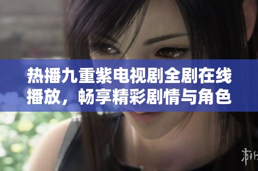 热播九重紫电视剧全剧在线播放，畅享精彩剧情与角色魅力