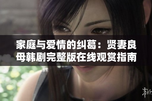 家庭与爱情的纠葛：贤妻良母韩剧完整版在线观赏指南