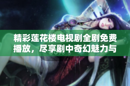 精彩莲花楼电视剧全剧免费播放，尽享剧中奇幻魅力与人性探讨