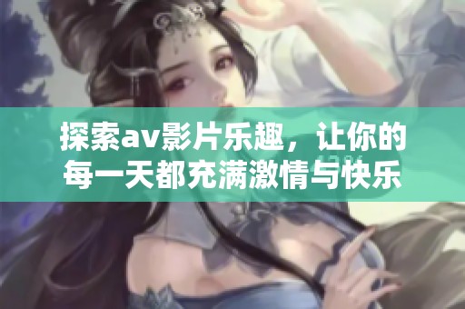 探索av影片乐趣，让你的每一天都充满激情与快乐