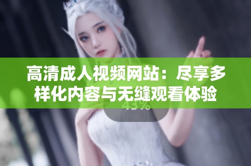 高清成人视频网站：尽享多样化内容与无缝观看体验