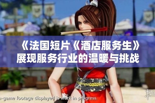 《法国短片《酒店服务生》展现服务行业的温暖与挑战》 《法国短片《酒店服务生》展现服务行业的温暖与挑战》