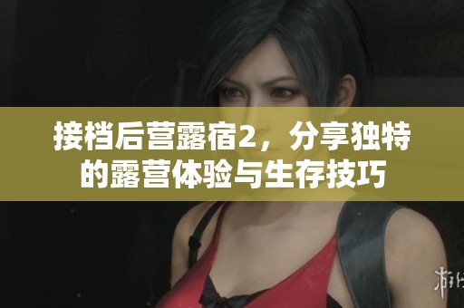 接档后营露宿2，分享独特的露营体验与生存技巧