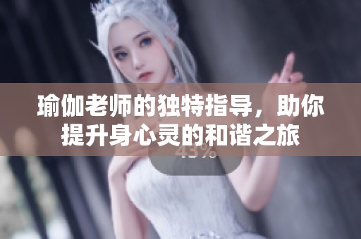 瑜伽老师的独特指导，助你提升身心灵的和谐之旅