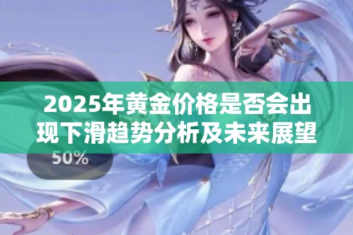 2025年黄金价格是否会出现下滑趋势分析及未来展望