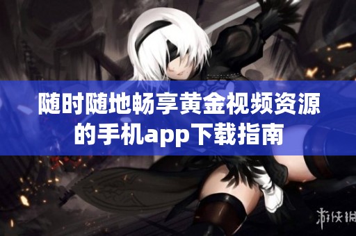 随时随地畅享黄金视频资源的手机app下载指南