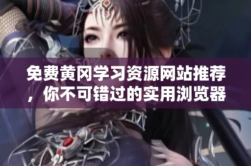 免费黄冈学习资源网站推荐，你不可错过的实用浏览器选择