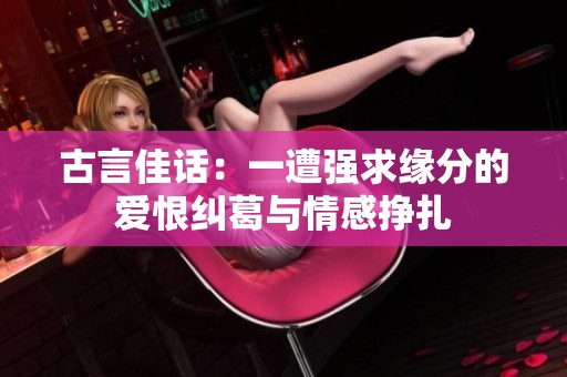 古言佳话：一遭强求缘分的爱恨纠葛与情感挣扎