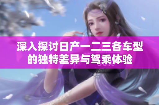 深入探讨日产一二三各车型的独特差异与驾乘体验